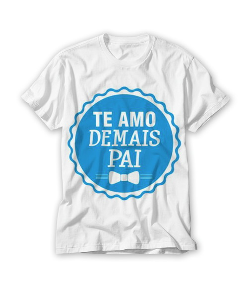 Camiseta Dia dos Pais Te Amo Demais Pai