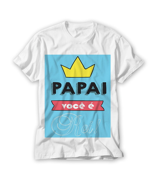 Camiseta Dia dos Pais Papai Você É Rei